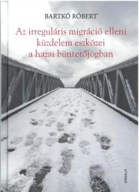 BARTKÓ RÓBERT: AZ IRREGULÁRIS MIGRÁCIÓ ELLENI KÜZDELEM ESZKÖZEI A HAZAI BÜNTETŐJOGBAN